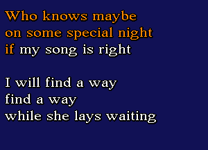 TWho knows maybe
on some special night
if my song is right

I will find a way
find a way
While she lays waiting