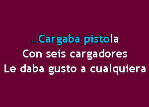 ..Cargaba pistola

Con seis cargadores
Le daba gusto a cualquiera