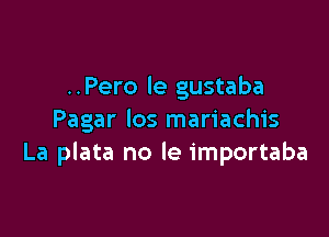 ..Pero le gustaba

Pagar los mariachis
La plata no le importaba