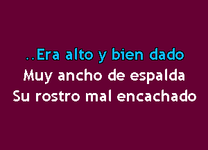 ..Era alto y bien dado

Muy ancho de espalda
Su rostro mal encachado