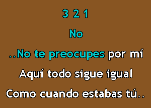 321
No

..No te preocupes por mi

Aqui todo sigue igual

Como cuando estabas tL'I..