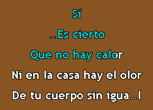 Si
..Es cierto

Que no hay calor

Ni en la casa hay el olor

De tu cuerpo sin igua..l