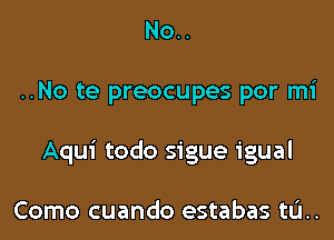 No..

..No te preocupes por mi

Aqui todo sigue igual

Como cuando estabas tL'I..