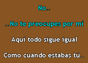 No..

..No te preocupes por mi

Aqui todo sigue igual

Como cuando estabas tL'I..