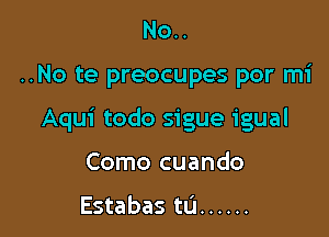 No..

..No te preocupes por mi

Aqui todo sigue igual

Como cuando

Estabas tL'I ......