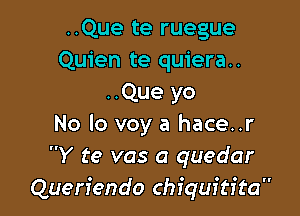 ..Que te ruegue
Quien te quiera..

..Que yo

No lo voy a hace..r
Y te vas a quedar
Queriendo chiquftita