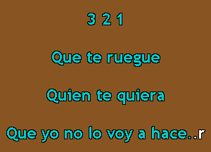 3 2 1
Que te ruegue

Quien te quiera

Que yo no lo voy a hace..r