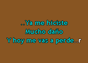 ..Ya me hiciste

Mucho dario
Y hoy me vas a perde..r