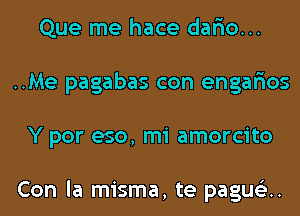 Que me hace dar'io...
..Me pagabas con engar'ios
Y por eso, mi amorcito

Con la misma, te paqu.