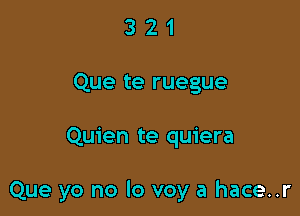 3 2 1
Que te ruegue

Quien te quiera

Que yo no lo voy a hace..r