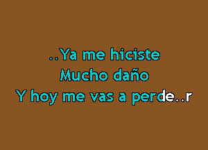 ..Ya me hiciste

Mucho dario
Y hoy me vas a perde..r