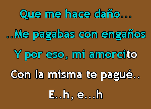 Que me hace dar'io...
..Me pagabas con engar'ios
Y por eso, mi amorcito

Con la misma te paqu.
E..h, e...h