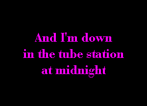 And I'm down
in the tube station
at midnight