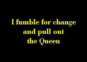 I fumble for change

and pull out
the Queen