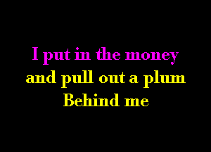 I put in the money

and pull out a plum
Behind me