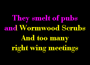 They smelt of pubs
and W ormwood Scrubs
And too many
right Wing meeiings