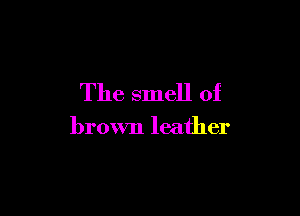 The smell of

brown leather