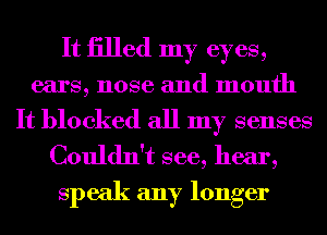 It iilled my eyes,
ears, nose and month
It blocked all my senses

Couldn't see, hear,
speak any longer