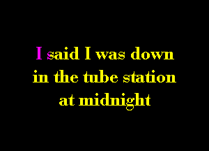 I said I was down
in the tube station
at midnight