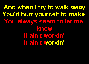 And when I try to walk away
You'd hurt yourself to make
You always seem to let me
know
It ain't workin'

It ain't workin'