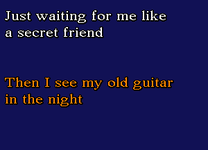 Just waiting for me like
a secret friend

Then I see my old guitar
in the night