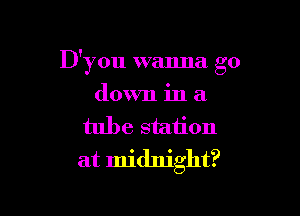 D'you wanna go

down in a
tube station
at midnight?