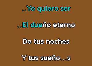 ..Yo quiero ser

..El duerio eterno
De tus noches

Y tus suerio. . .s