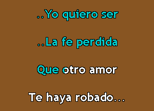 ..Yo quiero ser
..La fe perdida

Que otro amor

Te haya robado. ..