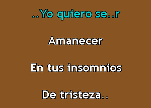 ..Yo quiero se..r

Amanecer

En tus insomnios

De tristeza..