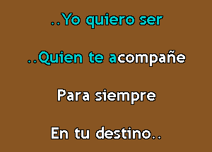 ..Yo quiero ser

..Qu1'en te acomparie

Para siempre

En tu destino..