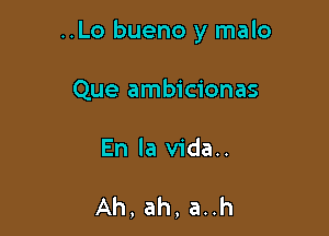 ..Lo bueno y malo

Que ambicionas

En la vida..

Ah, ah, a..h