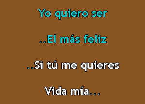 Yo quiero ser

..El mas feliz

..Si tL'I me quieres

Vida mia...