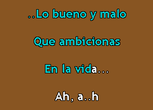 ..Lo bueno y malo

Que ambicionas
En la Vida...

Ah, a..h