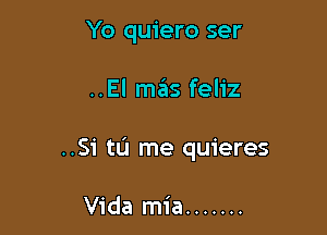 Yo quiero ser

..El mas feliz

..Si tL'I me quieres

Vida mia .......