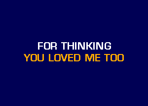 FOR THINKING

YOU LOVED ME TOO