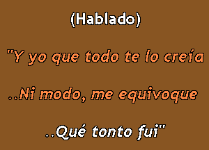 (Hablado)

Y yo que todo te Io crer'a

..Nf modo, me equivoque

..Que' tonto fui