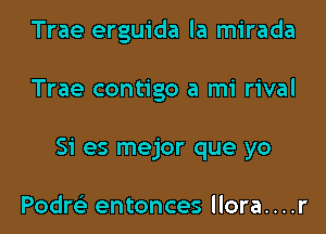 Trae erguida la mirada

Trae contigo a mi rival

Si es mejor que yo

Podm' entonces llora. . . .r