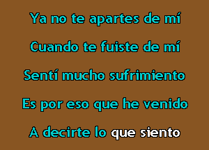 Ya no te apartes de mi
Cuando te fuiste de mi
Senti mucho sufrimiento
Es por eso que he venido

A decirte lo que siento