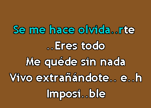 Se me hace olvida..rte
..Eres todo

Me que de sin nada
Vivo extrarwndoten e..h
lmposi..ble