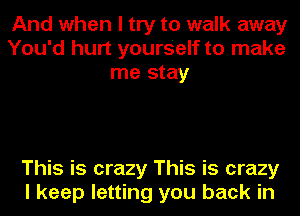 And when I try to walk away
You'd hurt yourself to make
me stay

This is crazy This is crazy
I keep letting you back in