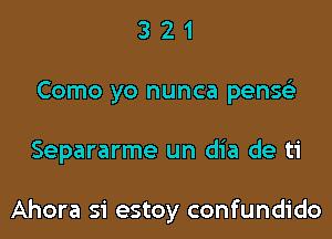 3 2 1
Como yo nunca penw

Separarme un dia de ti

Ahora si estoy confundido