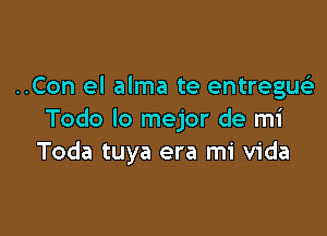 ..Con el alma te entregusi

Todo lo mejor de mi
Toda tuya era mi Vida