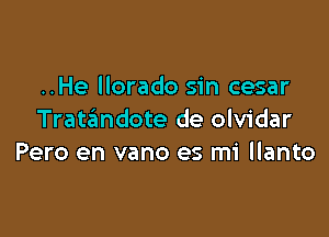 ..He llorado sin cesar

Tratandote de olvidar
Pero en vano es mi llanto