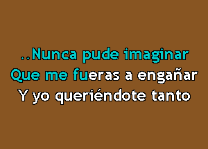 ..Nunca pude imaginar

Que me fueras a engariar
Y yo querwndote tanto