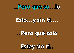 ..Pero que so...lo

Esto...y sin ti....

..Pero que' solo

Estoy sin ti..