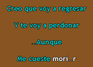 Creo que voy a regresar

Y te voy a perdonar
..Aunque

Me cueste mori..r