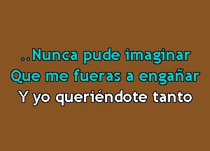 ..Nunca pude imaginar

Que me fueras a engariar
Y yo querwndote tanto