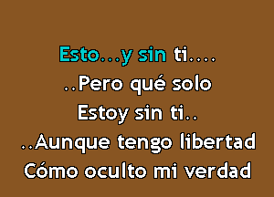 Esto...y sin ti....
..Pero qu solo

Estoy sin ti..
..Aunque tengo libertad
C6mo oculto mi verdad