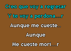 Creo que voy a regresar

Y te voy a perdona...r
Aunque me cueste..
Aunque

Me cueste mori...r