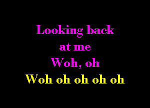 Looking back

at me
W oh, oh
'Woh oh oh oh oh